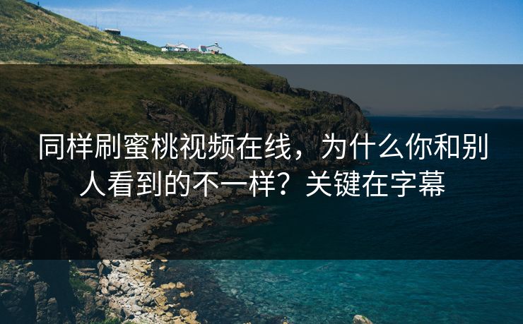 同样刷蜜桃视频在线，为什么你和别人看到的不一样？关键在字幕