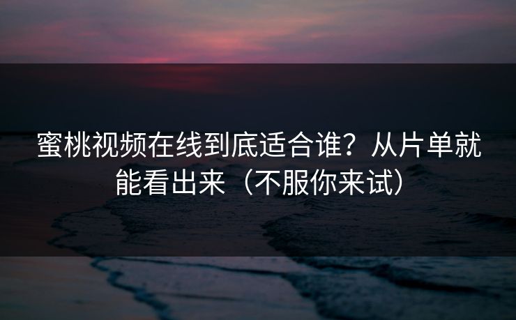蜜桃视频在线到底适合谁？从片单就能看出来（不服你来试）
