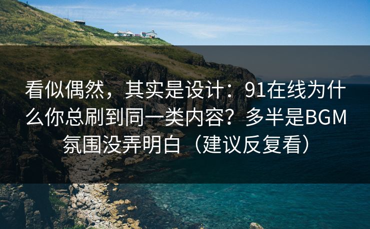 看似偶然,其实是设计:91在线为什么你总刷到同一类内容?多半是BGM氛围没弄明白(建议反复看) 看似偶然,其实是设计:91在线为什么你总刷到同一类内容?多半是BGM氛围没弄明白(建议反复看)