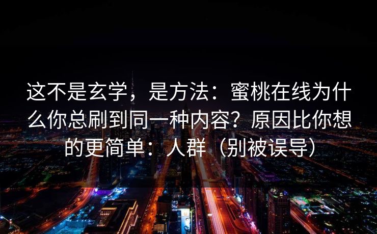 这不是玄学，是方法：蜜桃在线为什么你总刷到同一种内容？原因比你想的更简单：人群（别被误导）