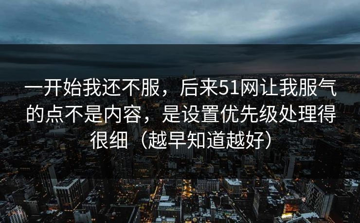 一开始我还不服，后来51网让我服气的点不是内容，是设置优先级处理得很细（越早知道越好）